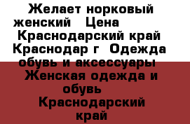 Желает норковый женский › Цена ­ 5 000 - Краснодарский край, Краснодар г. Одежда, обувь и аксессуары » Женская одежда и обувь   . Краснодарский край